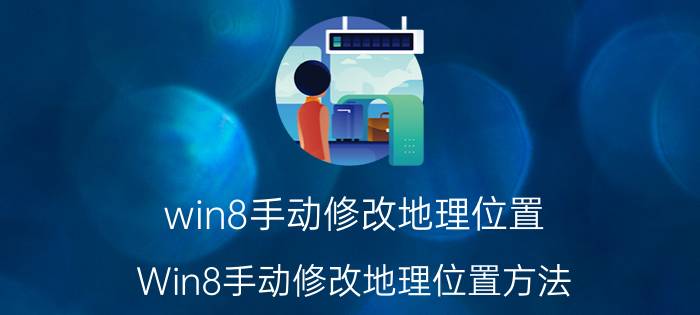 win8手动修改地理位置 Win8手动修改地理位置方法